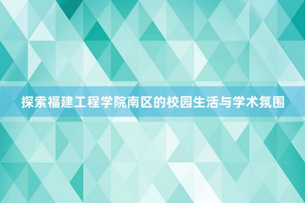 探索福建工程学院南区的校园生活与学术氛围