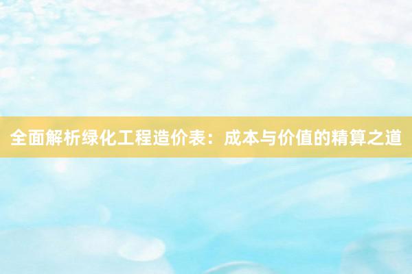 全面解析绿化工程造价表：成本与价值的精算之道