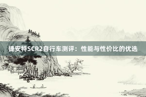 捷安特SCR2自行车测评：性能与性价比的优选