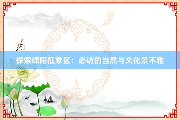 探索绵阳征象区：必访的当然与文化景不雅